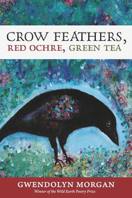 Crow Feathers, Red Ochre, Green Tea by Gwendolyn Morgan, 9780988943018