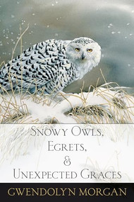 Snowy Owls, Egrets, and Unexpected Graces by Gwendolyn Morgan, 9780997592702