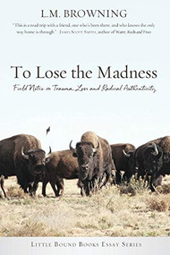 To Lose the Madness (Field Notes on Trauma, Loss and Radical Authenticity) by L.M. Browning, 9781947003903