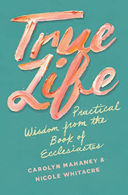 True Life (Practical Wisdom from the Book of Ecclesiastes) by Carolyn Mahaney, Nicole Mahaney Whitacre, 9781433552519