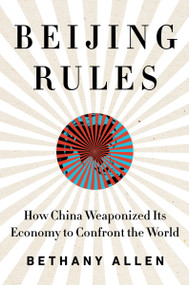 Beijing Rules (How China Weaponized Its Economy to Confront the World) by Bethany Allen, 9780063057418