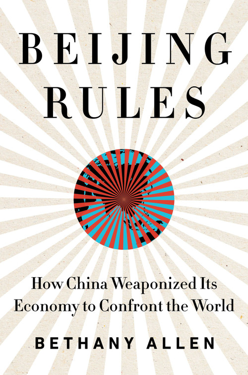 Beijing Rules (How China Weaponized Its Economy to Confront the World) by Bethany Allen, 9780063057418