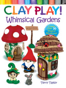 Clay Play! Whimsical Gardens (Create Over 30 Magical Miniatures!) by Terry Taylor, 9780486850450
