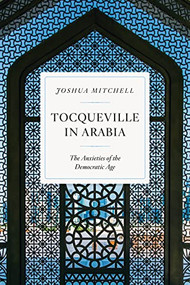 Tocqueville in Arabia (The Anxieties of the Democratic Age) by Joshua Mitchell, 9781641773133