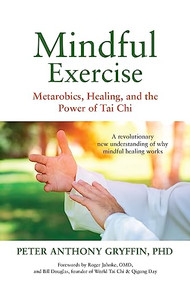 Mindful Exercise (Metarobics, Healing, and the Power of Tai Chi: A revolutionary new understanding of why mindful healing works) by Peter Anthony Gryffin, Roger Jahnke, 9781594396175