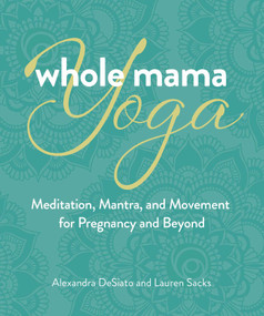 Whole Mama Yoga (Meditation, Mantra, and Movement for Pregnancy and Beyond) by Alexandra DeSiato, Lauren Sacks, 9780757324666