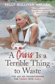 A Crisis Is a Terrible Thing to Waste (The Art of Transforming the Tragic into Magic) by Kelly Sullivan Walden, 9781582708812