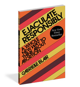 Ejaculate Responsibly (A Whole New Way to Think About Abortion) by Gabrielle Stanley Blair, 9781523523184