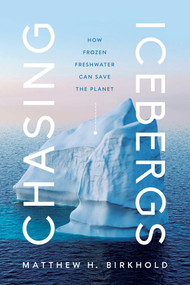 Chasing Icebergs (How Frozen Freshwater Can Save the Planet) by Matthew H. Birkhold, 9781639363438