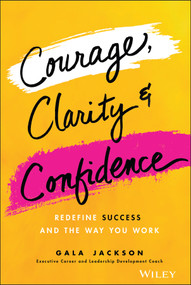 Courage, Clarity, and Confidence (Redefine Success and the Way You Work) by Gala Jackson, 9781119899402