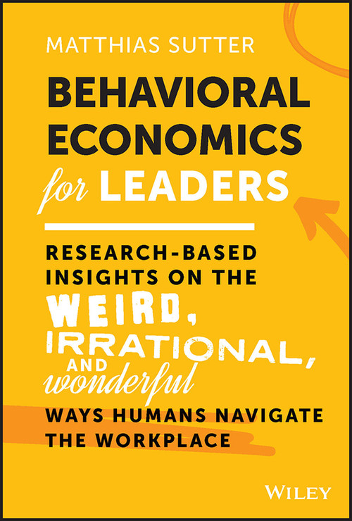 Behavioral Economics for Leaders (Research-Based Insights on the Weird, Irrational, and Wonderful Ways Humans Navigate the Workplace) by Matthias Sutter, 9781119982975
