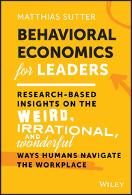 Behavioral Economics for Leaders (Research-Based Insights on the Weird, Irrational, and Wonderful Ways Humans Navigate the Workplace) by Matthias Sutter, 9781119982975