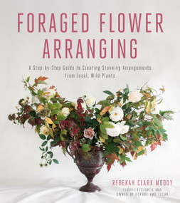 Foraged Flower Arranging (A Step-by-Step Guide to Creating Stunning Arrangements from Local, Wild Plants) by Rebekah Clark Moody, 9781624143649