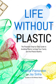 Life Without Plastic (The Practical Step-by-Step Guide to Avoiding Plastic to Keep Your Family and the Planet Healthy) by Jay Sinha, Chantal Plamondon, 9781624144257