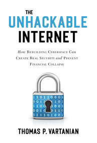 The Unhackable Internet (How Rebuilding Cyberspace Can Create Real Security and Prevent Financial Collapse) by Thomas P. Vartanian, 9781633888838