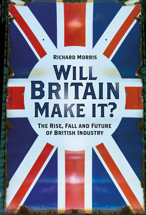 Will Britain Make it? (The Rise, Fall and Future of British Industry) by Richard Morris, 9780750999922