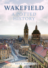 Wakefield: A Potted History by Paul Dawson, 9781398107489