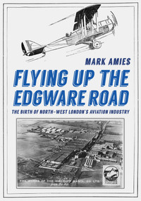 Flying up the Edgware Road (The Birth of North-West London's Aviation Industry) by Mark Amies, 9781398109469