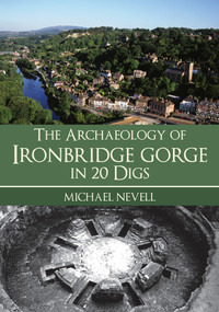 The Archaeology of Ironbridge Gorge in 20 Digs by Michael Nevell, 9781398111561