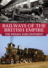 Railways of the British Empire: The Indian Subcontinent by Colin Alexander, Alon Siton, 9781445690261