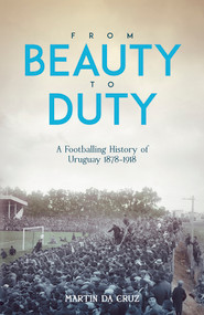 From Beauty to Duty (A Footballing History of Uruguay, 1878-1917) by Martin da Cruz, 9781801501491