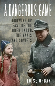 A Dangerous Game (Growing Up East of the Oder Under the Nazis and Soviets) by Luise Urban, 9781803990279