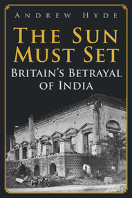 The Sun Must Set (Britain's Betrayal of India) by Andrew Hyde, 9781398106147
