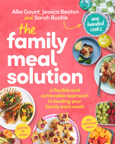 The Family Meal Solution (A Flexible and Achievable Approach to Feeding Your Family Each Week) by Allie Gaunt, Jessica Beaton, Sarah Buckle, 9781761042645