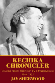 Kechika Chronicler (The Northern BC & Yukon Diaries of William Freer, 1942-1978) by Jay Sherwood, 9781773860909