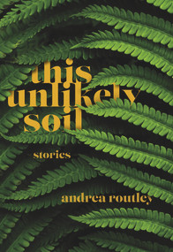 This Unlikely Soil by Andrea Routley, 9781773860985
