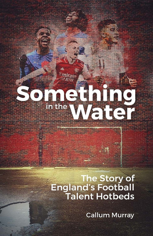 Something in the Water (The Story of England's Football Talent Hotbeds) by Callum Murray, 9781801501606