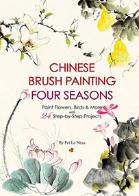 Chinese Brush Painting Four Seasons (Paint Flowers, Birds, Fruits & More with 24 Step-by-Step Projects) by Fei Le Niao, 9781938368981