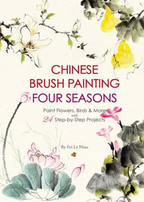 Chinese Brush Painting Four Seasons (Paint Flowers, Birds, Fruits & More with 24 Step-by-Step Projects) by Fei Le Niao, 9781938368981