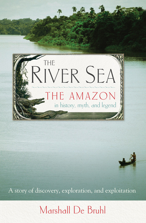 The River Sea (The Amazon in History, Myth, and Legend) by Marshall DeBruhl, 9781582437682