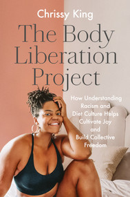 The Body Liberation Project (How Understanding Racism and Diet Culture Helps Cultivate Joy and Build Collective Freedom) by Chrissy King, 9780593187043