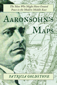 Aaronsohn's Maps (The Man Who Might Have Created Peace in the Modern Middle East) by Patricia Goldstone, 9781619025592