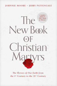 The New Book of Christian Martyrs (The Heroes of Our Faith from the 1st Century to the 21st Century) by Johnnie Moore, Jerry Pattengale, 9781496429483