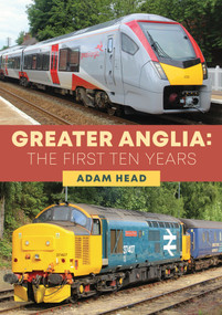 Greater Anglia: The First Ten Years by Adam Head, 9781398105522
