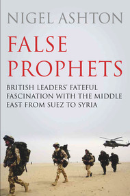 False Prophets (British Leaders' Fateful Fascination with the Middle East from Suez to Syria) by Nigel Ashton, 9781786493255