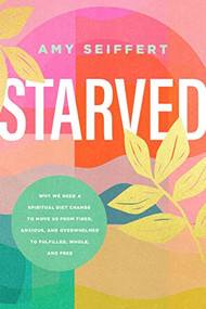 Starved (Why We Need a Spiritual Diet Change to Move Us from Tired, Anxious, and Overwhelmed to Fulfilled, Whole, and Free) by Amy Seiffert, 9781496460295