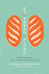 By Bread Alone (A Baker's Reflections on Hunger, Longing, and the Goodness of God) by Kendall Vanderslice, Peter Reinhart, 9781496461346