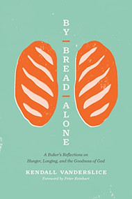 By Bread Alone (A Baker's Reflections on Hunger, Longing, and the Goodness of God) by Kendall Vanderslice, Peter Reinhart, 9781496461346