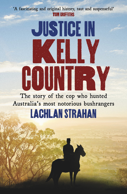 Justice in Kelly Country (The Story of the Cop Who Hunted Australia's Most Notorious Bushrangers) by Lachlan Strahan, 9781922633507