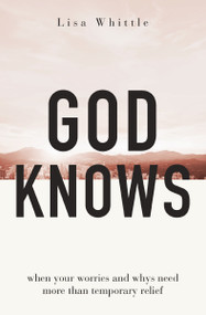 God Knows (When Your Worries and Whys Need More Than Temporary Relief) by Lisa Whittle, 9780785290186