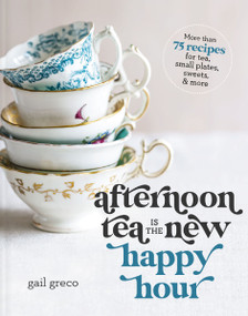 Afternoon Tea Is the New Happy Hour (More than 75 Recipes for Tea, Small Plates, Sweets and   More - The Perfect Cozy Gift for Tea Lovers) by Gail Greco, 9781400334322
