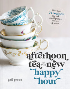 Afternoon Tea Is the New Happy Hour (More than 75 Recipes for Tea, Small Plates, Sweets and   More - The Perfect Cozy Gift for Tea Lovers) by Gail Greco, 9781400334322