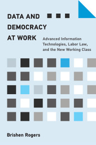 Data and Democracy at Work (Advanced Information Technologies, Labor Law, and the New Working Class) by Brishen Rogers, 9780262545136