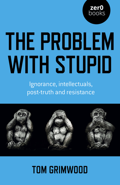 The Problem with Stupid (Ignorance, Intellectuals, Post-truth and Resistance) by Tom Grimwood, 9781803410760