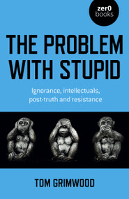 The Problem with Stupid (Ignorance, Intellectuals, Post-truth and Resistance) by Tom Grimwood, 9781803410760