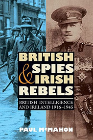 British Spies and Irish Rebels (British Intelligence and Ireland, 1916-1945) by Paul McMahon, 9781843836568